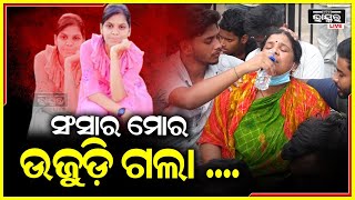 ମୋ ସଂସାର ଉଜୁଡ଼ି ଗଲା...ଏଇଠି ବସିବି, ଏଇଠି ମରିବି..ଆଉ କାହିଁକି ଘରକୁ ଯିବି, କେହି ଆଉ ନାହାନ୍ତି.....