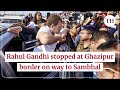 Rahul Gandhi stopped at Ghazipur border on way to Sambhal