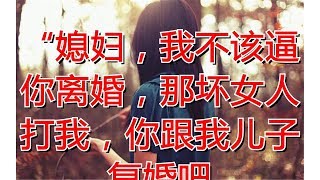 “媳妇，我不该逼你离婚，那坏女人打我，你跟我儿子复婚吧