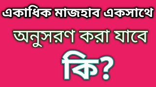 একসাথে একাধিক মাজহাব অনুসরণ করা যাবে কি??