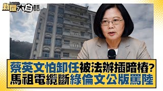 蔡英文怕卸任被法辦插暗樁？馬祖電纜斷綠倫文公版罵陸 新聞大白話@tvbstalk 20230217