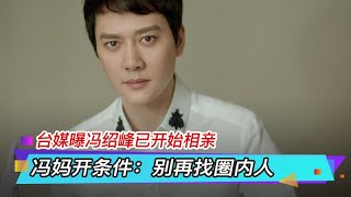 台媒曝冯绍峰已开始相亲 冯妈开条件：别再找圈内人