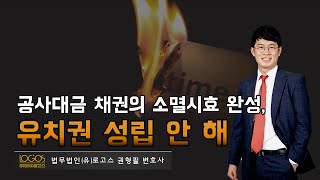 [유치권 / 공사대금 소멸] 공사대금 채권의 소멸시효가 완성되면 공사업자는 더이상 유치권을 주장할 수 없다.