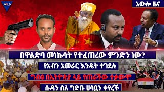 በዋልድባ መነኩሳት የተፈጠረው ምንድን ነው? / የአብን አመራር እንዴት ተገደሉ/ ግብፅ በኢትዮጵያ ላይ የጠራችው ተቃውሞ/  ሱዳን ስለ ግድቡ ሀሳቧን ቀየረች