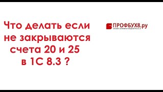 Не закрываются счета 20 и 25 в 1С 8.3 - что делать?