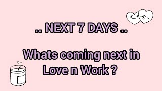 NEXT 7 DAYS - WHATS COMING NEXT IN LOVE N WORK ?