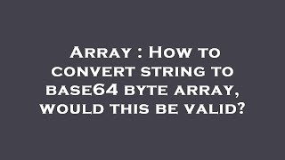 Array : How to convert string to base64 byte array, would this be valid?