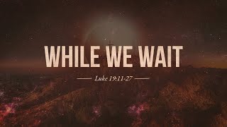 2/23/2025 - Luke 19:11-27 - It's Just The Beginning: While We Wait