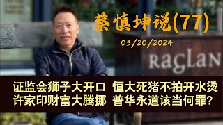 蔡慎坤说20240320（77）：证监会狮子大开口 恒大死猪不怕开水烫 许家印财富大腾挪 普华永道该当何罪？