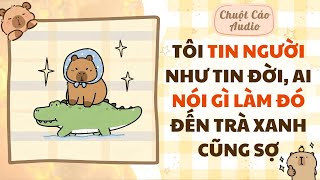 【Truyện Audio】TÔI TIN NGƯỜI NHƯ TIN ĐỜI, AI NÓI GÌ LÀM ĐÓ, ĐẾN TRÀ XANH CŨNG SỢ | Chuột Cáo Audio