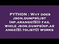 PYTHON : Why does json.dumps(list(np.arange(5))) fail while json.dumps(np.arange(5).tolist()) works