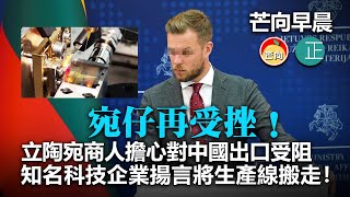 20220215A 宛仔再受挫！立陶宛商人擔心對中國出口受阻，知名科技企業揚言將生產線搬走！｜芒向早晨