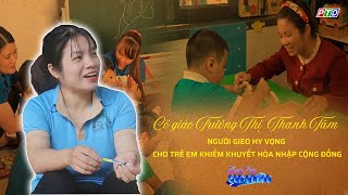 Cô giáo Trương Thị Thanh Tâm – Người gieo hy vọng cho trẻ khiếm khuyết hòa nhập cộng đồng