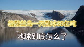 海面或将升起6米？格陵兰岛融冰85亿吨，地球调温能力遭重创