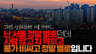 (※시청자댓글) 난 서울 정말 별로던데, 사람 많고 차 막히고 물가 비싸고 정말 별로입니다. 근데 우리 누나들은 서울이 좋다고 하더라구요. 능력도 없으면서