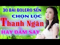 30 Bài Bolero Sến Thanh Ngân Chọn Lọc | Sến Đặc Biệt Hay Mê Say - Bolero Xưa Dễ Nghe Dễ Ngủ