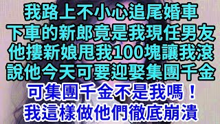 我路上不小心追尾婚車，下車的新郎竟是現任男友，他摟著新娘丟我100塊讓我滾，說他今天可要迎娶集團千金，可集團千金不是我嗎！我這樣做他們徹底崩潰#王姐故事說#為人處世#養老#情感故事#花開富貴