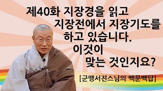 제40화 지장경을 읽고 지장전에서 지장가도를 하고 있습니다. 이것이 맞는 것인지요?[군맹서진스님의 백문백답]