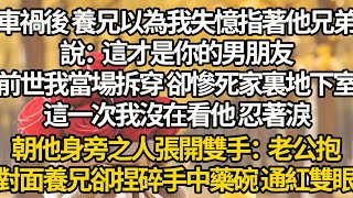 【完结】車禍後 養兄以為我失憶指著他兄弟，說：這才是你的男朋友，前世我當場拆穿 卻慘死家裏地下室，這一次我沒在看他 忍著淚，朝他身旁之人張開雙手：老公抱，對面養兄卻捏碎手中藥碗 通紅雙眼