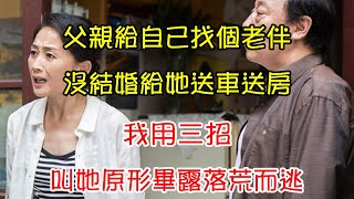 父親給自己找個老伴，沒結婚給她送車送房，我用三招，叫她原形畢露落荒而逃 | 翠花的秘密