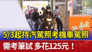 多花125元！5/3起持汽車駕照 考機車駕照需筆試