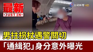 男拄拐杖遇警關切 「通緝犯」身分意外曝光【最新快訊】