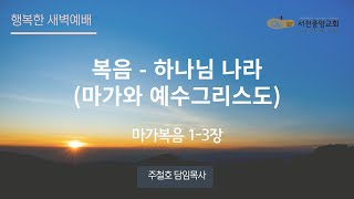 [서천중앙교회] 2024.10.17 행복한 새벽 예배 / 복음 - 하나님 나라 (마가와 예수그리스도) (마가복음 1-3장) / 주철호 담임목사