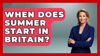 When Does Summer Start In Britain? - United Kingdom Explorers