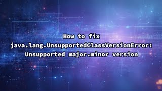 How to fix java.lang.UnsupportedClassVersionError: Unsupported major.minor version