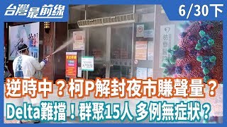 逆時中？柯P解封夜市賺聲量？  Delta難擋！群聚15人 多例無症狀？【台灣最前線】2021.06.30(下)