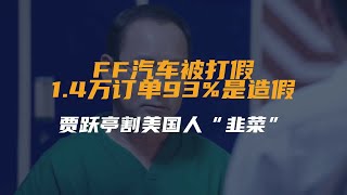 FF汽车被打假！1.4万订单93%是造假，贾跃亭割美国人“韭菜”