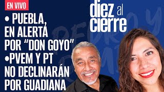 #EnVivo | #DiezAlCierre | Puebla, en alerta por “Don Goyo” | PVEM y PT no declinarán por Guadiana