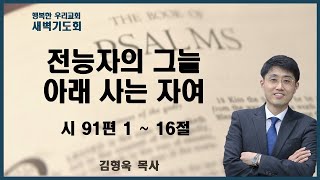 20230828 새벽/ 전능자의 그늘 아래 사는 자여 / 시91편 1절~16절/ 김형욱목사