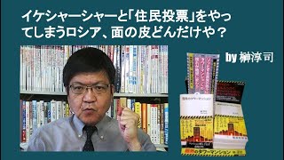 イケシャーシャーと「住民投票」をやってしまうロシア、面の皮どんだけや？　by 榊淳司