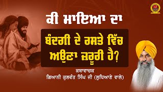 ਕੀ ਮਾਇਆ ਦਾ ਬੰਦਗੀ ਦੇ ਰਸਤੇ ਵਿੱਚ ਆਉਣਾ ਜ਼ਰੂਰੀ ਹੈ ?  Giani Kulwant Singh Ji