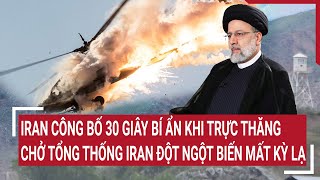 Tin quốc tế: Iran công bố 30 giây bí ẩn trực thăng chở tổng thống Iran đột ngột biến mất kỳ lạ