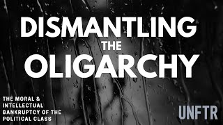 Dismantling the Oligarchy | The Moral \u0026 Intellectual Bankruptcy of the Political Class