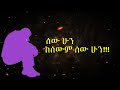 ሰው ሁን ...... ከሰውም ሰው ሁን