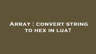 Array : convert string to hex in lua?