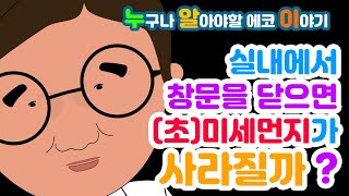 [4K] 실내에서 창문을 닫으면 (초)미세먼지가 사라질까? - 누구나 알아야 할 에코 이야기 | 교육영상 | 에코픽쳐스