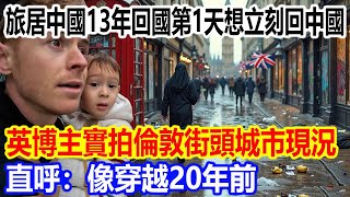 旅居中國13年回國第1天想立刻回中國，英博主實拍倫敦街頭城市現況視頻火遍全網，直呼：像穿越20年前