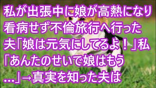 【スカッとする話】私が出張中に娘が高熱になり看病せず不倫旅行へ行った夫「娘は元気にしてるよ！」私「あんたのせいで娘はもう…」→真実を知った夫は