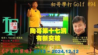 【粵語】初哥學打 Golf #94 /陶哥第十七洞有新突破《子來的雲端》~ 0713 ~ 2024.12.12