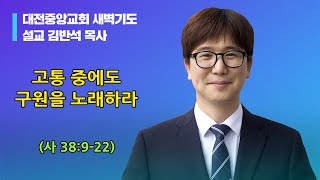 20231027-새벽(사 38:9-22, 김반석목사, 고통 중에도 구원을 노래하라)