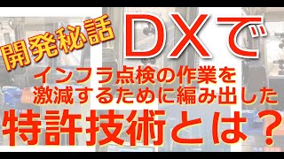 DXで日本の鉄道や道路、河川などの点検・管理作業を激減するために編み出した特許技術とは？・・・開発秘話。