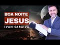 ORAÇÃO PARA FAZER A VONTADE DE DEUS! ORAÇÃO DA NOITE! - IVAN SARAIVA - BOA NOITE JESUS