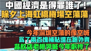 中國經濟是得罪誰了！除夕上海虹橋機場空蕩蕩！今年深圳空蕩的像空城！為了兩百塊補貼還在跑外賣！餐飲店老闆哭喊今年虧慘了！