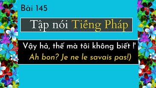 Bài 145 - Tập nói tiếng Pháp - ' Vậy hả, thế mà tôi không biết !' ( Ah bon? Je ne le savais pas!)