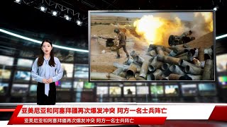 亚美尼亚和阿塞拜疆再次爆发冲突 阿方一名士兵阵亡