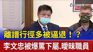 離譜行徑多被逼退！？ 李文忠被爆罵下屬.曖昧職員